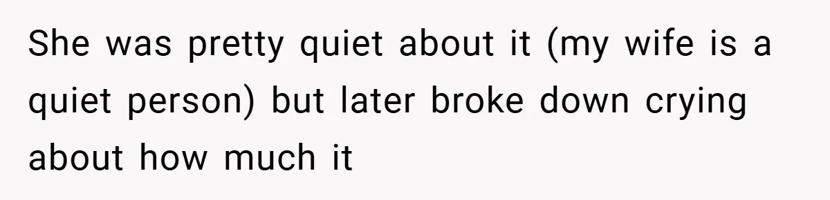 She was pretty quiet about it (my wife is a quiet person) but later broke down crying about how much it