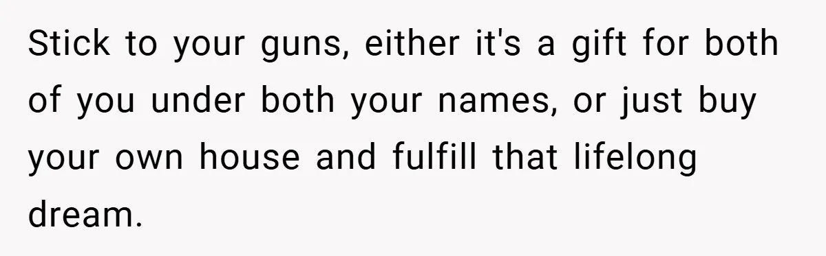 Stick to your guns, either it's a gift for both of you under both your names, or just buy your own house and fulfill that lifelong dream.
