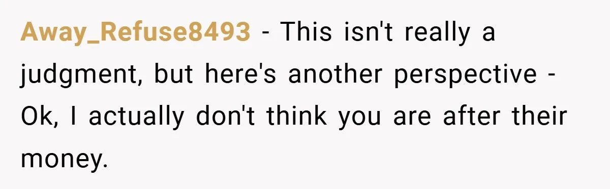 Away_Refuse8493 − This isn't really a judgment, but here's another perspective - Ok, I actually don't think you are after their money.