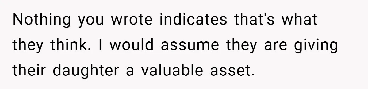 Nothing you wrote indicates that's what they think. I would assume they are giving their daughter a valuable asset.