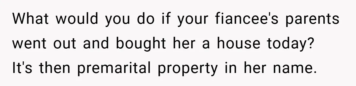 What would you do if your fiancee's parents went out and bought her a house today? It's then premarital property in her name.