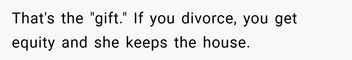 That's the "gift." If you divorce, you get equity and she keeps the house.