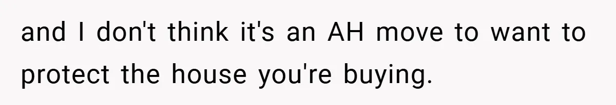 and I don't think it's an AH move to want to protect the house you're buying.