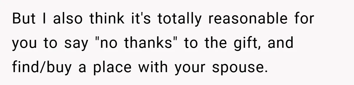 But I also think it's totally reasonable for you to say "no thanks" to the gift, and find/buy a place with your spouse.