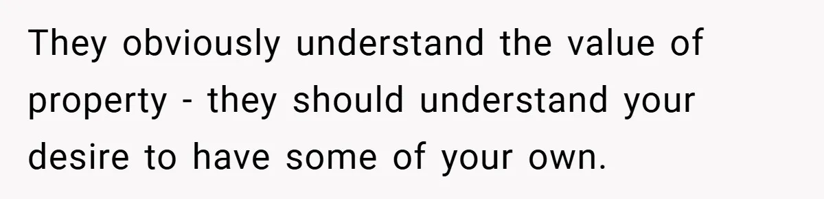 They obviously understand the value of property - they should understand your desire to have some of your own.