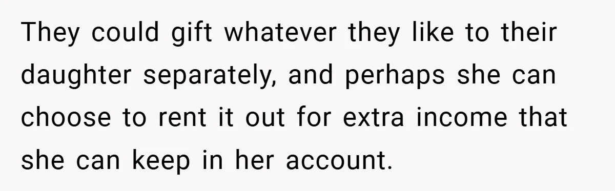 They could gift whatever they like to their daughter separately, and perhaps she can choose to rent it out for extra income that she can keep in her account.