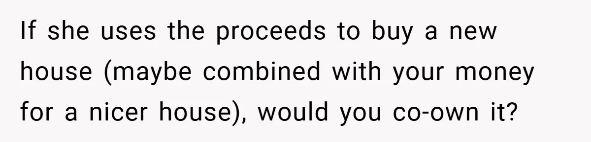 If she uses the proceeds to buy a new house (maybe combined with your money for a nicer house), would you co-own it?