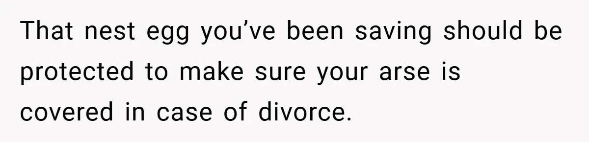 That nest egg you’ve been saving should be protected to make sure your arse is covered in case of divorce.