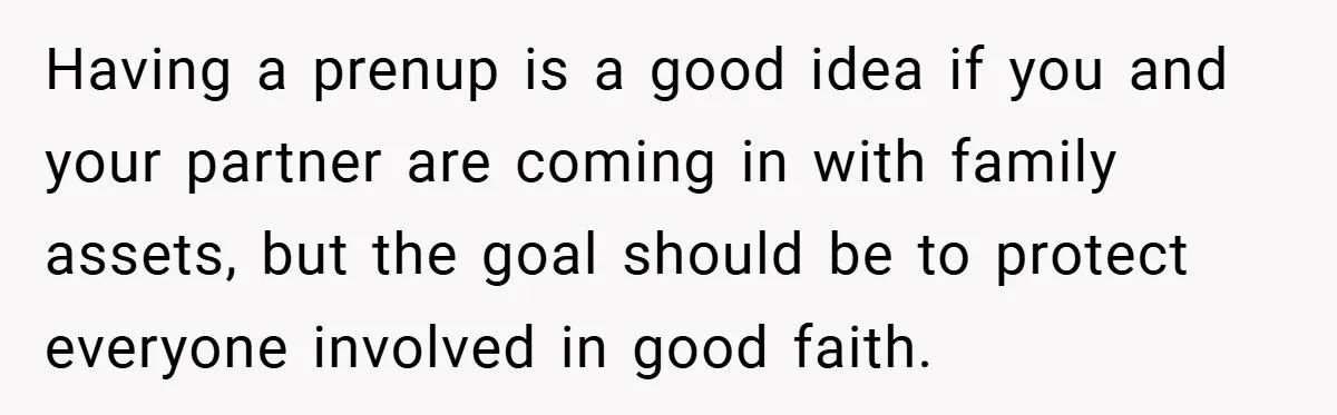 Having a prenup is a good idea if you and your partner are coming in with family assets, but the goal should be to protect everyone involved in good faith.