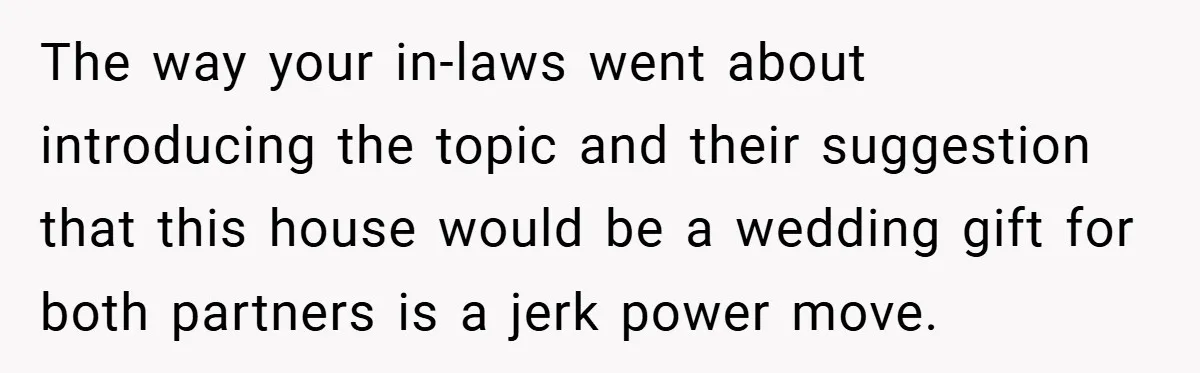 The way your in-laws went about introducing the topic and their suggestion that this house would be a wedding gift for both partners is a jerk power move.