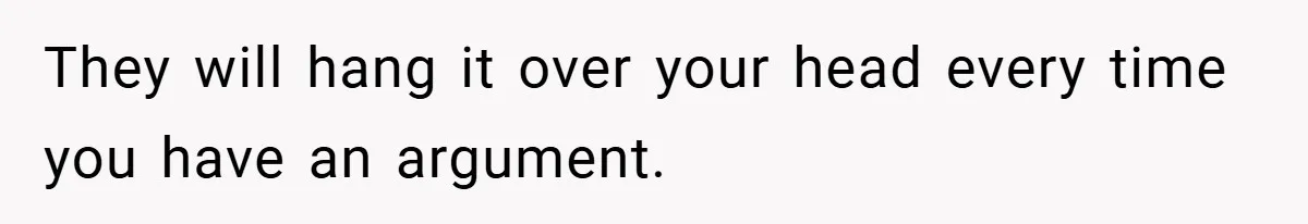 They will hang it over your head every time you have an argument.