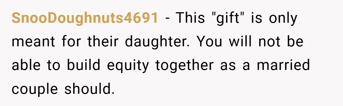 SnooDoughnuts4691 − This "gift" is only meant for their daughter. You will not be able to build equity together as a married couple should.
