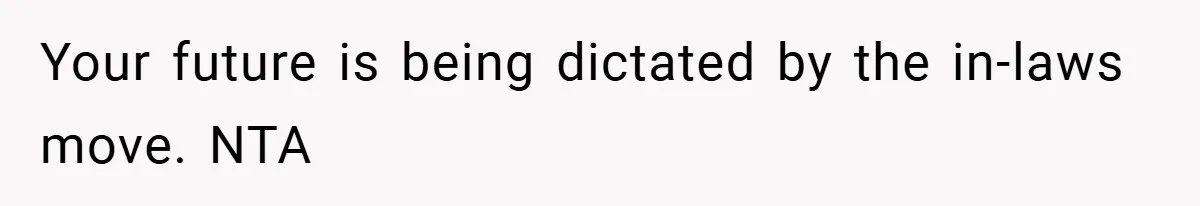 Your future is being dictated by the in-laws move. NTA
