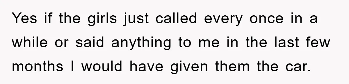 Yes if the girls just called every once in a while or said anything to me in the last few months I would have given them the car.