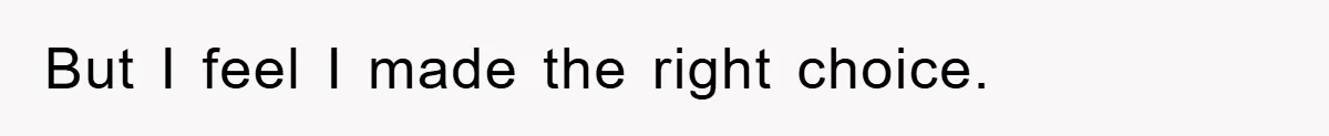 But I feel I made the right choice.