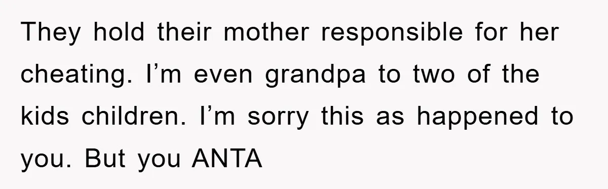 They hold their mother responsible for her cheating. I’m even grandpa to two of the kids children. I’m sorry this as happened to you. But you ANTA