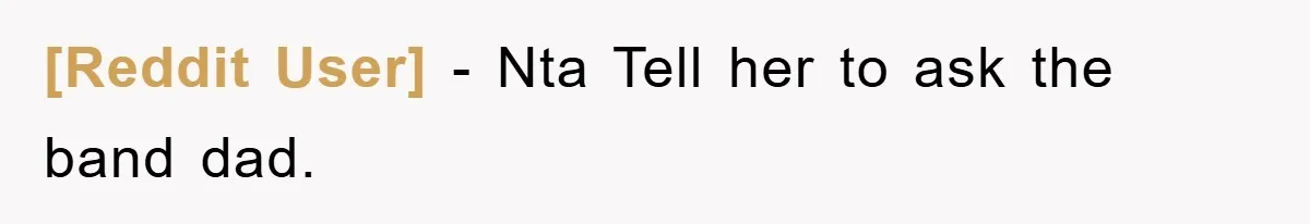 [Reddit User] − Nta Tell her to ask the band dad.