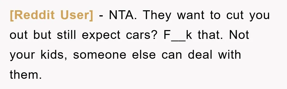 [Reddit User] − NTA. They want to cut you out but still expect cars? F__k that. Not your kids, someone else can deal with them.