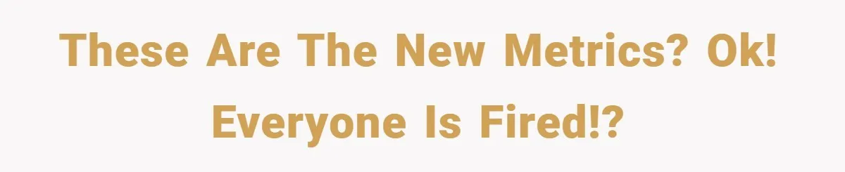 These are the new metrics? Ok! Everyone is fired!?