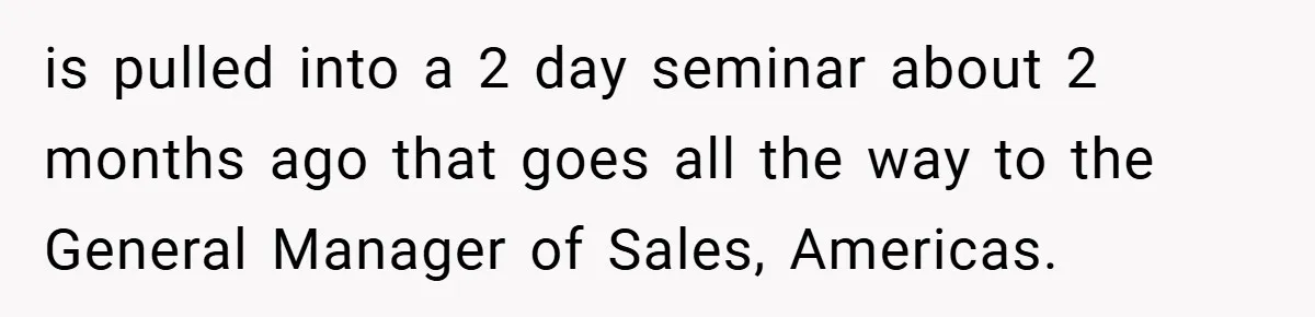 is pulled into a 2 day seminar about 2 months ago that goes all the way to the General Manager of Sales, Americas.