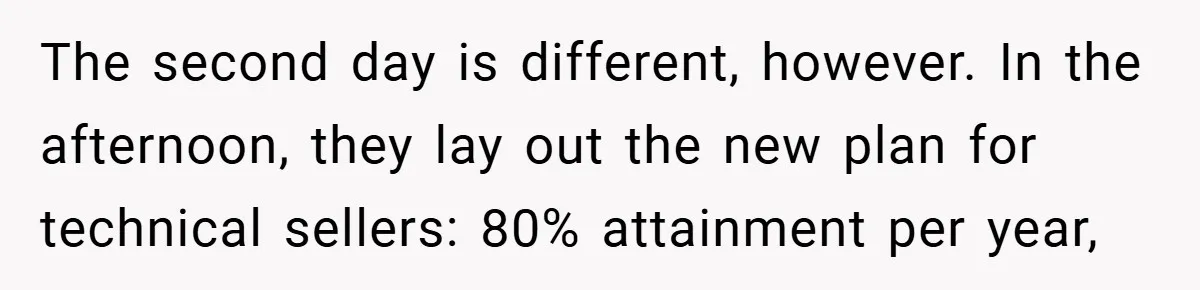 The second day is different, however. In the afternoon, they lay out the new plan for technical sellers: 80% attainment per year,
