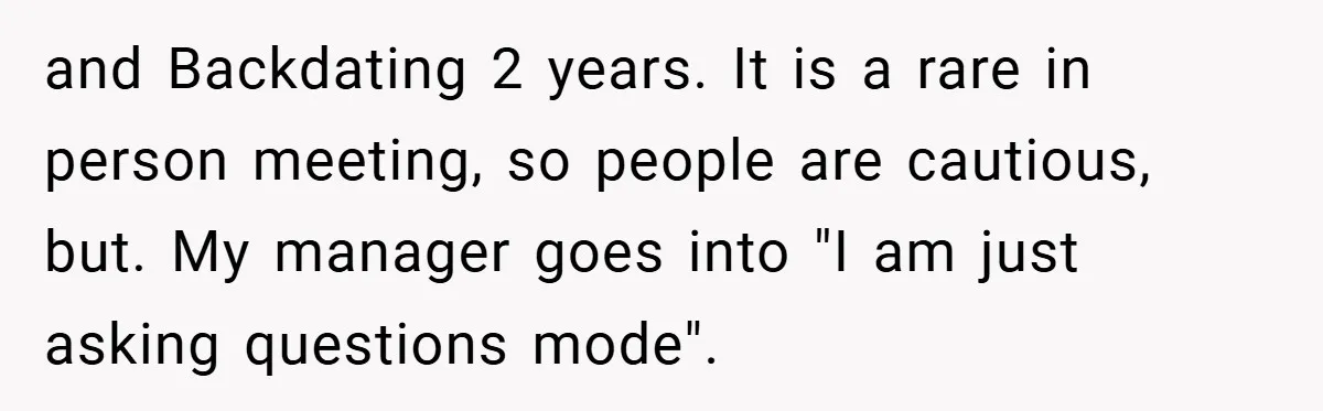 and Backdating 2 years. It is a rare in person meeting, so people are cautious, but. My manager goes into "I am just asking questions mode".