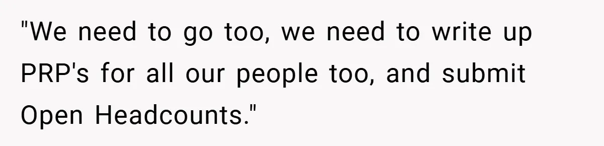"We need to go too, we need to write up PRP's for all our people too, and submit Open Headcounts."