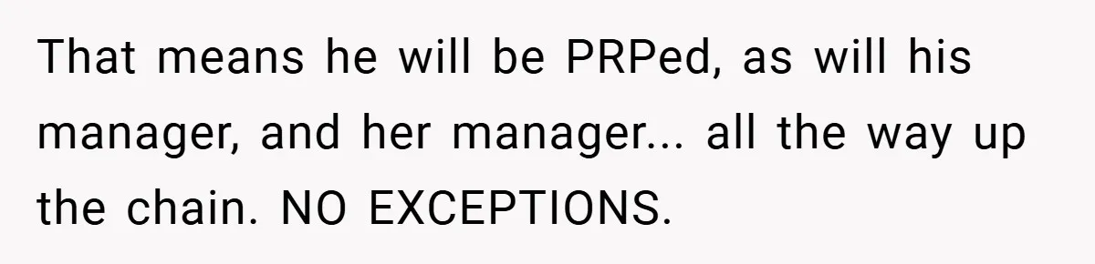 That means he will be PRPed, as will his manager, and her manager... all the way up the chain. NO EXCEPTIONS.