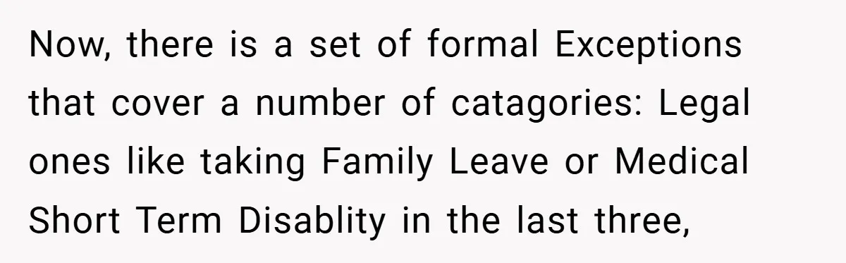 Now, there is a set of formal Exceptions that cover a number of catagories: Legal ones like taking Family Leave or Medical Short Term Disablity in the last three,