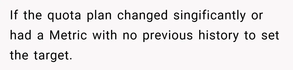 If the quota plan changed singificantly or had a Metric with no previous history to set the target.