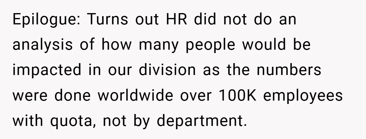 Epilogue: Turns out HR did not do an analysis of how many people would be impacted in our division as the numbers were done worldwide over 100K employees with quota,...