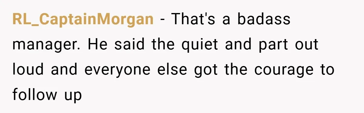 RL_CaptainMorgan − That's a badass manager. He said the quiet and part out loud and everyone else got the courage to follow up