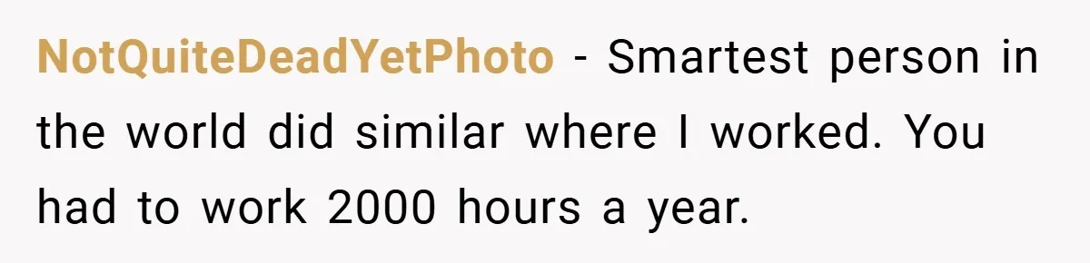 NotQuiteDeadYetPhoto − Smartest person in the world did similar where I worked. You had to work 2000 hours a year.