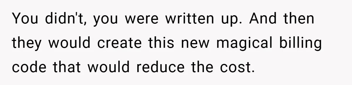 You didn't, you were written up. And then they would create this new magical billing code that would reduce the cost.