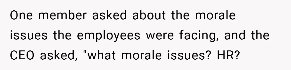 One member asked about the morale issues the employees were facing, and the CEO asked, "what morale issues? HR?