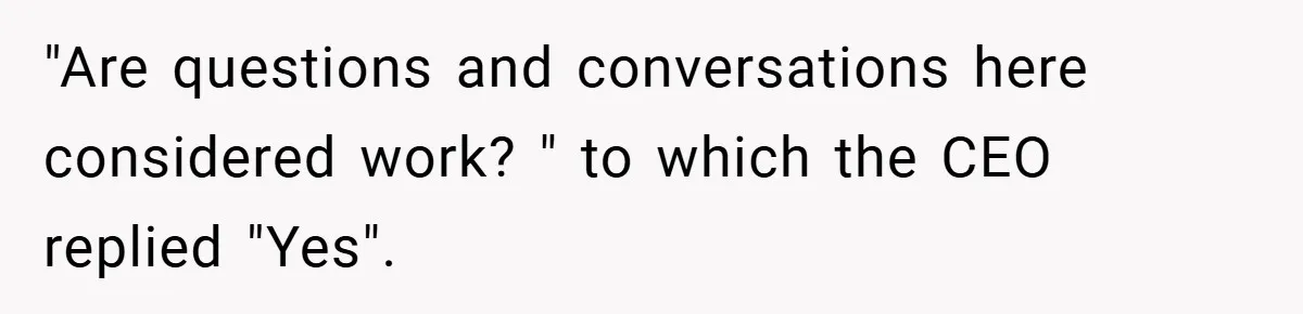 "Are questions and conversations here considered work? " to which the CEO replied "Yes".