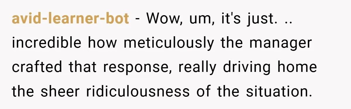 avid-learner-bot − Wow, um, it's just. .. incredible how meticulously the manager crafted that response, really driving home the sheer ridiculousness of the situation.