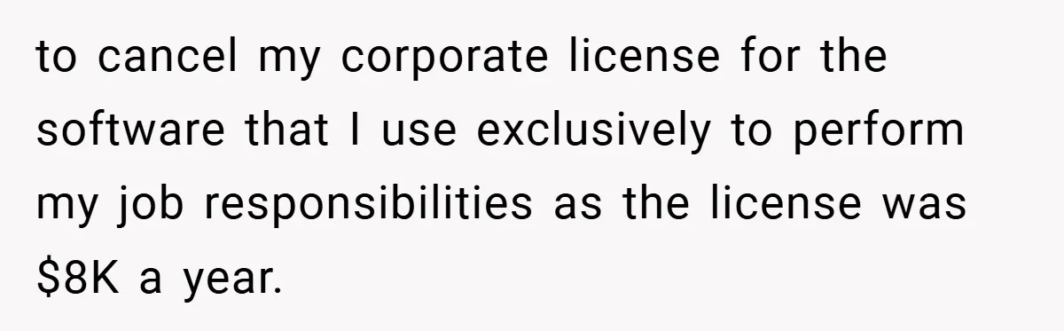 to cancel my corporate license for the software that I use exclusively to perform my job responsibilities as the license was $8K a year.