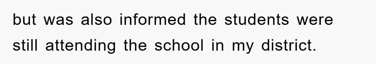 but was also informed the students were still attending the school in my district.