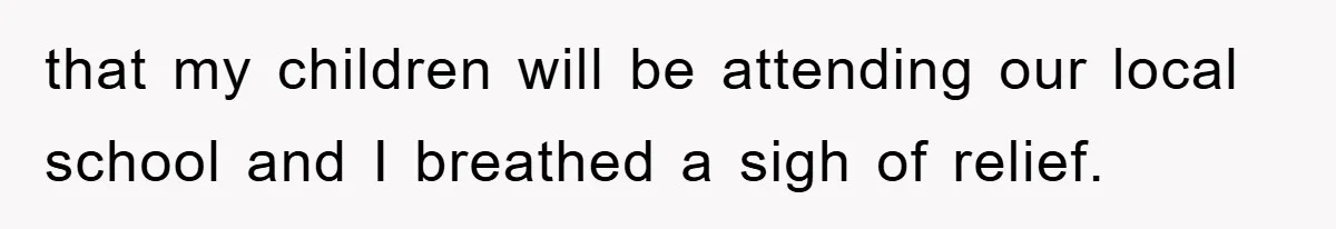that my children will be attending our local school and I breathed a sigh of relief.