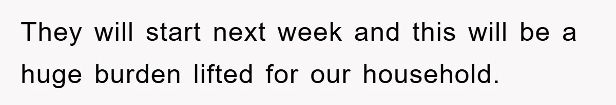 They will start next week and this will be a huge burden lifted for our household.