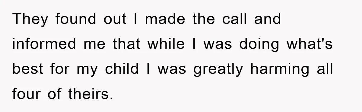 They found out I made the call and informed me that while I was doing what's best for my child I was greatly harming all four of theirs.