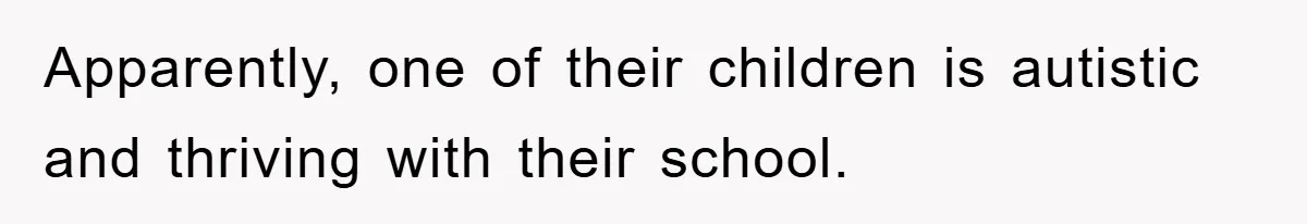 Apparently, one of their children is autistic and thriving with their school.