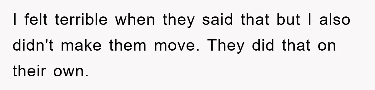 I felt terrible when they said that but I also didn't make them move. They did that on their own.