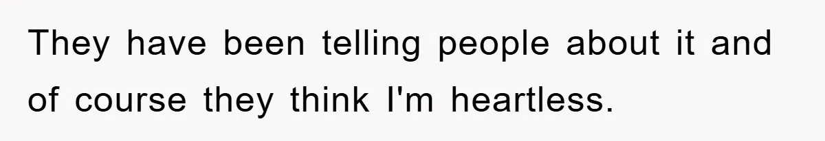 They have been telling people about it and of course they think I'm heartless.