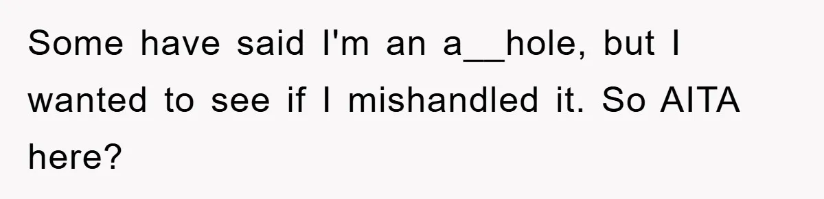 Some have said I'm an a__hole, but I wanted to see if I mishandled it. So AITA here?
