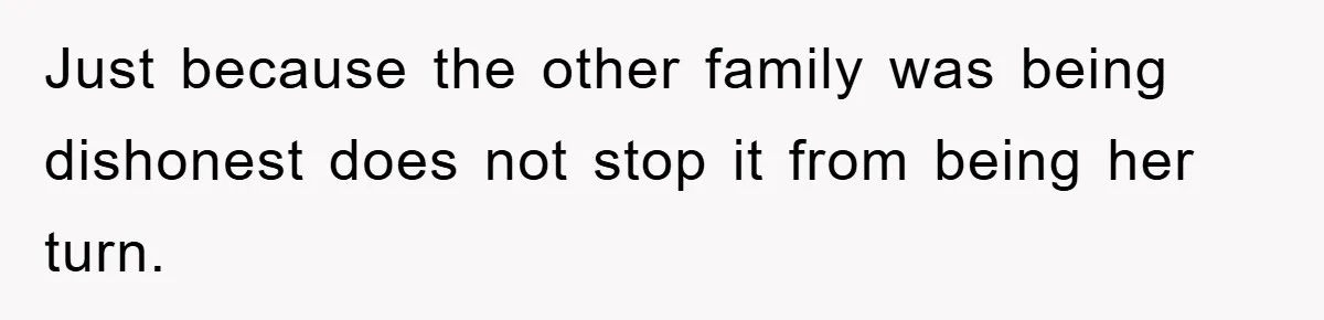 Just because the other family was being dishonest does not stop it from being her turn.