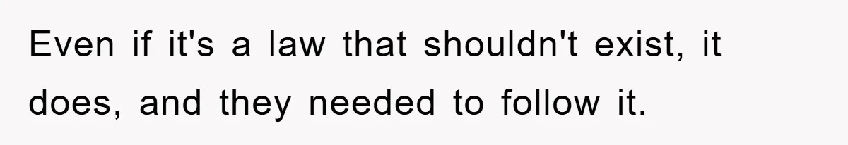 Even if it's a law that shouldn't exist, it does, and they needed to follow it.