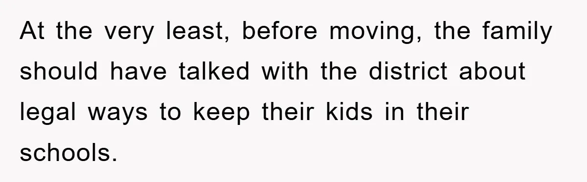 At the very least, before moving, the family should have talked with the district about legal ways to keep their kids in their schools.