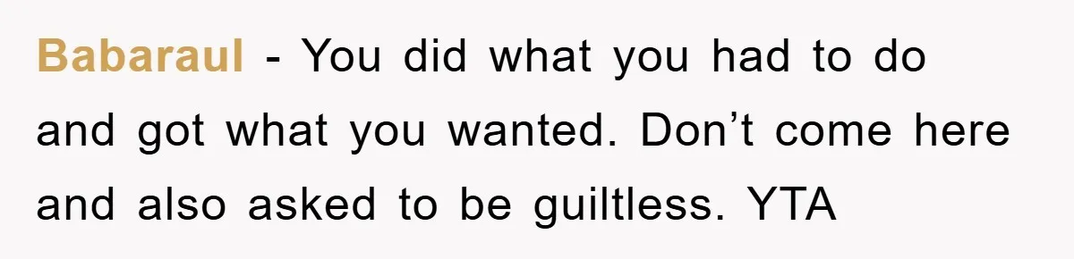 Babaraul − You did what you had to do and got what you wanted. Don’t come here and also asked to be guiltless. YTA